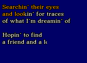 Searchin' their eyes
and lookin' for traces
of what I'm dreamin' of

Hopin' to find
a friend and a It