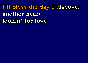 I'll bless the day I discover
another heart
lookin' for love