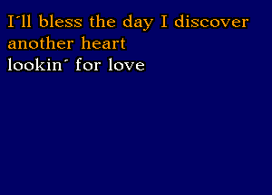 I'll bless the day I discover
another heart
lookin' for love