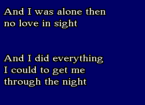 And I was alone then
no love in sight

And I did everything
I could to get me
through the night