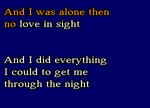 And I was alone then
no love in sight

And I did everything
I could to get me
through the night