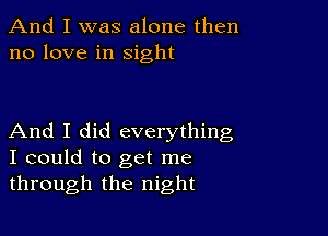 And I was alone then
no love in sight

And I did everything
I could to get me
through the night