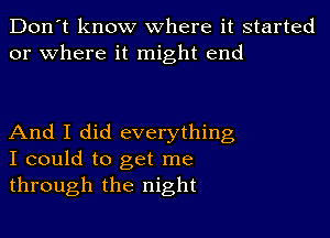 Don't know where it started
or where it might end

And I did everything
I could to get me
through the night