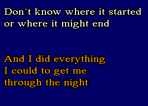 Don't know where it started
or where it might end

And I did everything
I could to get me
through the night