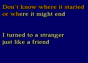 Don't know where it started
or where it might end

I turned to a stranger
just like a friend