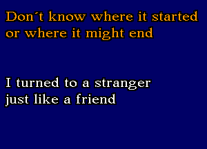 Don't know where it started
or where it might end

I turned to a stranger
just like a friend