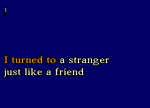 I turned to a stranger
just like a friend