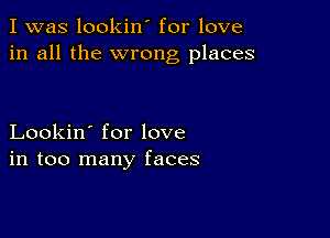 I was lookin' for love
in all the wrong places

Lookin' for love
in too many faces