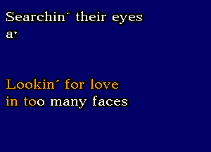 Searchin' their eyes
a'

Lookin' for love
in too many faces