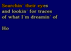 Searchin' their eyes
and lookin' for traces
of what I'm dreamin' of

Ho