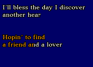 I'll bless the day I discover
another hear

Hopin' to find
a friend and a lover