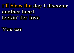 I'll bless the day I discover
another heart
lookin' for love

You can