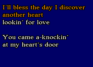 I'll bless the day I discover
another heart
lookin' for love

You came a-knockin'
at my heart's door