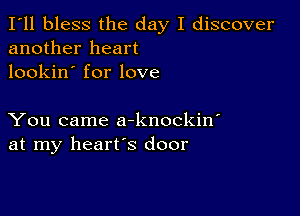 I'll bless the day I discover
another heart
lookin' for love

You came a-knockin'
at my heart's door