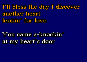 I'll bless the day I discover
another heart
lookin' for love

You came a-knockin'
at my heart's door