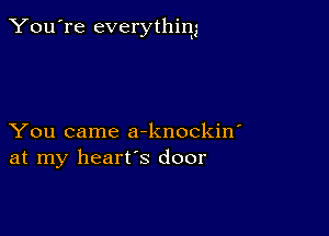 You're everythim

You came a-knockin'
at my heart's door