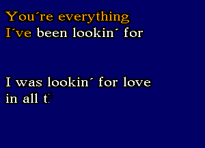 You're everything
I've been lookin' for

I was lookin for love
in all t