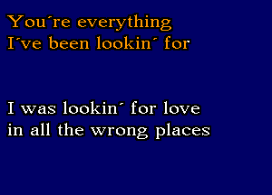 You're everything
I've been lookin' for

I was lookin for love
in all the wrong places