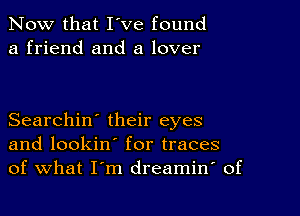 Now that I've found
a friend and a lover

Searchin' their eyes
and lookin' for traces
of What I'm dreamin' of