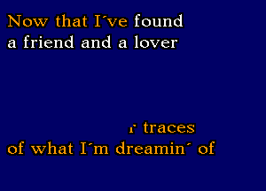 Now that I've found
a friend and a lover

.' traces
of What I'm dreamin' of