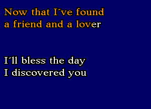 Now that I've found
a friend and a lover

I11 bless the day
I discovered you