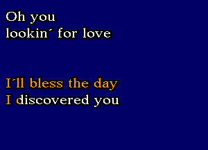 Oh you
lookin' for love

I11 bless the day
I discovered you