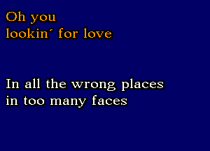 Oh you
lookin' for love

In all the wrong places
in too many faces