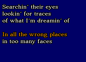 Searchin' their eyes
lookin' for traces
of what I'm dreamin' of

In all the wrong places
in too many faces