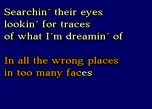 Searchin' their eyes
lookin' for traces
of what I'm dreamin' of

In all the wrong places
in too many faces