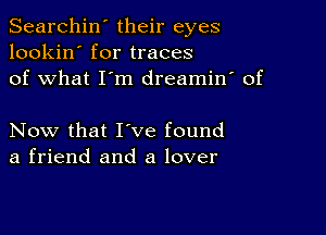 Searchin' their eyes
lookin' for traces
of what I'm dreamin' of

Now that I've found
a friend and a lover