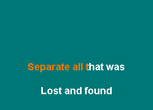 Separate all that was

Lost and found