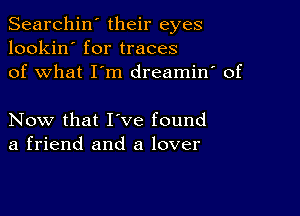 Searchin' their eyes
lookin' for traces
of what I'm dreamin' of

Now that I've found
a friend and a lover