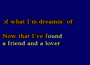 3f what I'm dreamin' of

Now that I've found
a friend and a lover