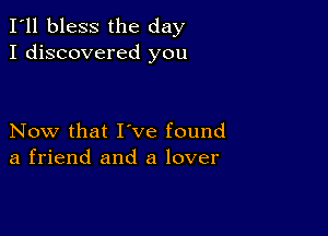 I'll bless the day
I discovered you

Now that I've found
a friend and a lover