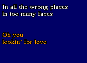 In all the wrong places
in too many faces

Oh you
lookin' for love