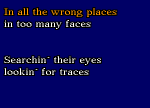 In all the wrong places
in too many faces

Searchin' their eyes
lookin' for traces