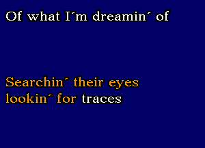 Of what I'm dreamin' of

Searchin' their eyes
lookin' for traces