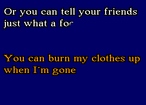 Or you can tell your friends
just what a for

You can burn my clothes up
When I'm gone