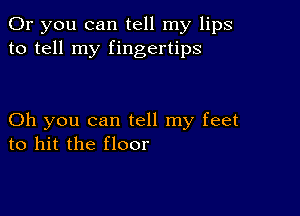 Or you can tell my lips
to tell my fingertips

Oh you can tell my feet
to hit the floor