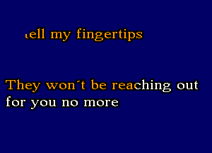 tell my fingertips

They won't be reaching out
for you no more