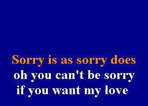 Sorry is as sorry does
011 you can't be sorry
if you want my love