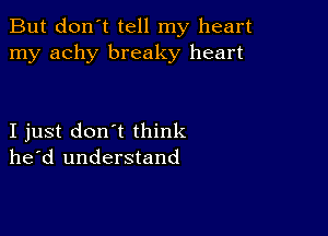 But don't tell my heart
my achy breaky heart

I just don't think
he'd understand