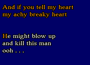 And if you tell my heart
my achy breaky heart

He might blow up
and kill this man
ooh . . .