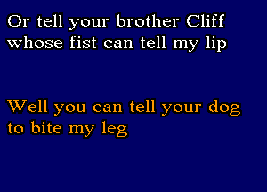 0r tell your brother Cliff
whose fist can tell my lip

XVell you can tell your dog
to bite my leg