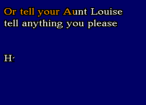 0r tell your Aunt Louise
tell anything you please