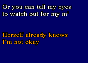 Or you can tell my eyes
to watch out for my my

Herself already knows
I'm not okay