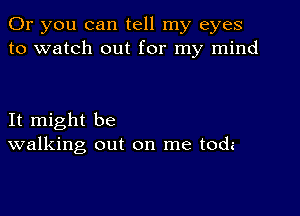 Or you can tell my eyes
to watch out for my mind

It might be
walking out on me toda