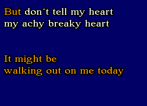 But don't tell my heart
my achy breaky heart

It might be
walking out on me today