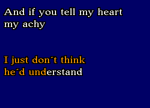 And if you tell my heart
my achy

I just don't think
he'd understand