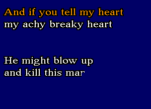 And if you tell my heart
my achy breaky heart

He might blow up
and kill this mar